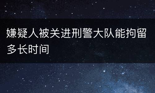 嫌疑人被关进刑警大队能拘留多长时间