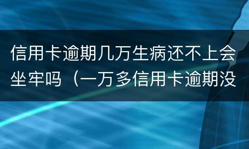 信用卡逾期几万生病还不上会坐牢吗（一万多信用卡逾期没钱还会坐牢吗）