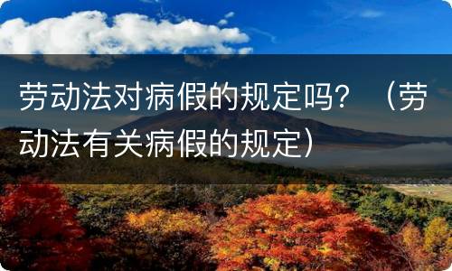 劳动法对病假的规定吗？（劳动法有关病假的规定）