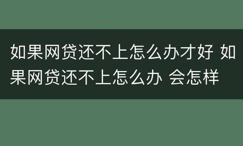 如果网贷还不上怎么办才好 如果网贷还不上怎么办 会怎样