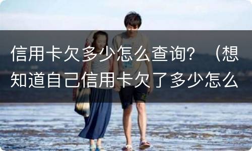 信用卡欠多少怎么查询？（想知道自己信用卡欠了多少怎么查）