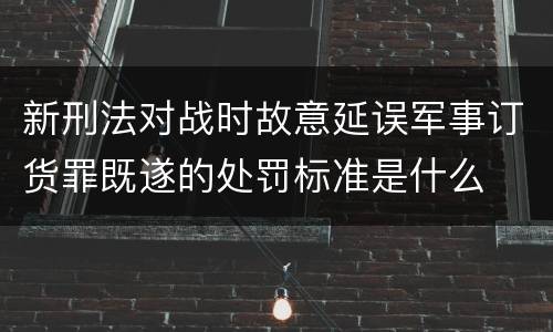 新刑法对战时故意延误军事订货罪既遂的处罚标准是什么