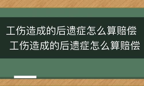 工伤造成的后遗症怎么算赔偿 工伤造成的后遗症怎么算赔偿标准