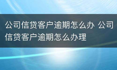 公司信贷客户逾期怎么办 公司信贷客户逾期怎么办理