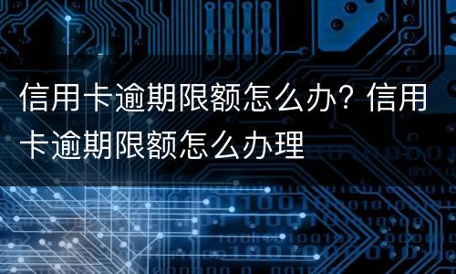 信用卡逾期限额怎么办? 信用卡逾期限额怎么办理