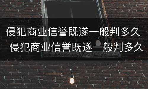 侵犯商业信誉既遂一般判多久 侵犯商业信誉既遂一般判多久以上
