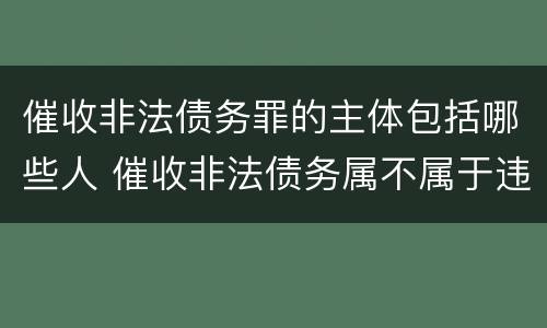 催收非法债务罪的主体包括哪些人 催收非法债务属不属于违法犯罪
