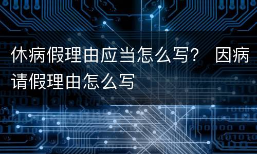 休病假理由应当怎么写？ 因病请假理由怎么写