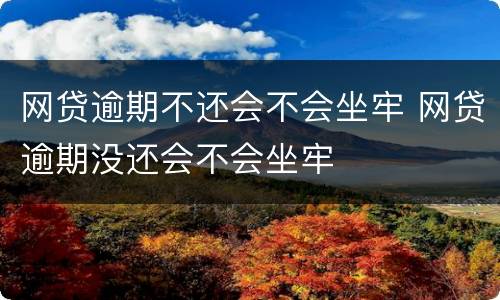 网贷逾期不还会不会坐牢 网贷逾期没还会不会坐牢