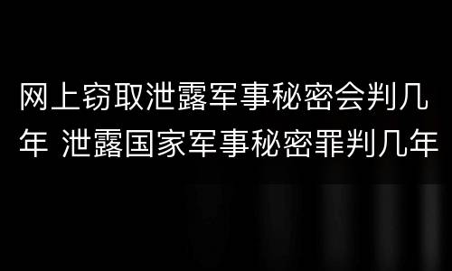 网上窃取泄露军事秘密会判几年 泄露国家军事秘密罪判几年