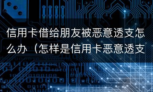 信用卡借给朋友被恶意透支怎么办（怎样是信用卡恶意透支）