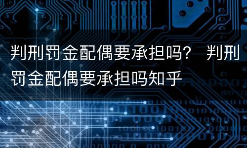 判刑罚金配偶要承担吗？ 判刑罚金配偶要承担吗知乎