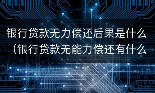银行贷款无力偿还后果是什么（银行贷款无能力偿还有什么后果）