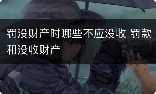 罚没财产时哪些不应没收 罚款和没收财产