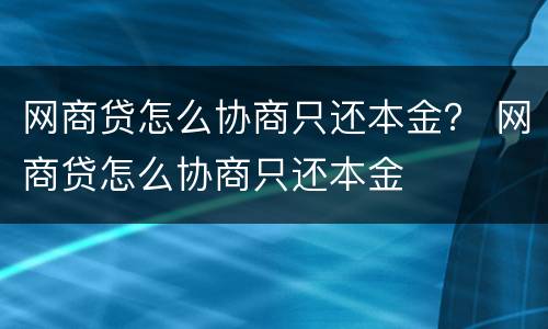 网商贷怎么协商只还本金？ 网商贷怎么协商只还本金