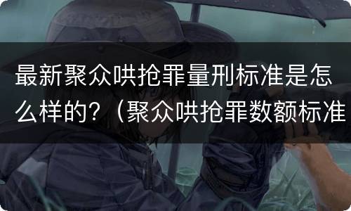 最新聚众哄抢罪量刑标准是怎么样的?（聚众哄抢罪数额标准）