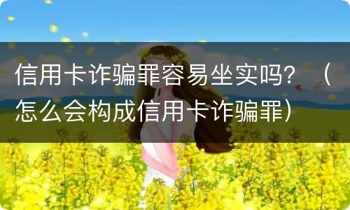 信用卡诈骗罪容易坐实吗？（怎么会构成信用卡诈骗罪）
