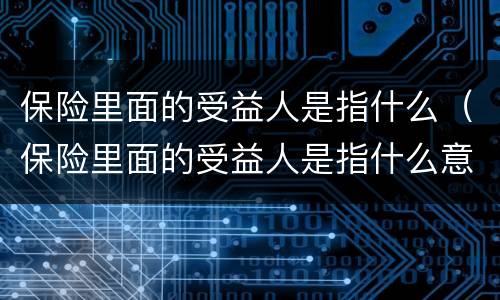 保险里面的受益人是指什么（保险里面的受益人是指什么意思）