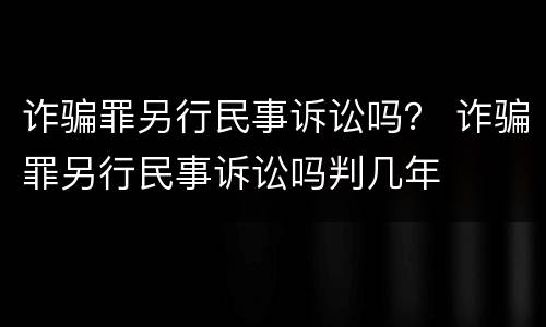 诈骗罪另行民事诉讼吗？ 诈骗罪另行民事诉讼吗判几年