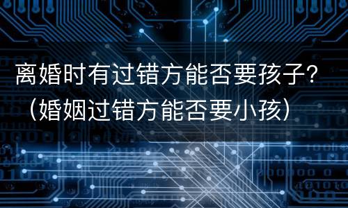 离婚时有过错方能否要孩子？（婚姻过错方能否要小孩）