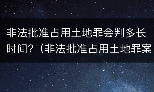 非法批准占用土地罪会判多长时间?（非法批准占用土地罪案例）