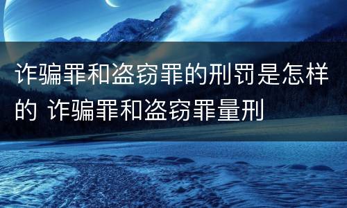 诈骗罪和盗窃罪的刑罚是怎样的 诈骗罪和盗窃罪量刑