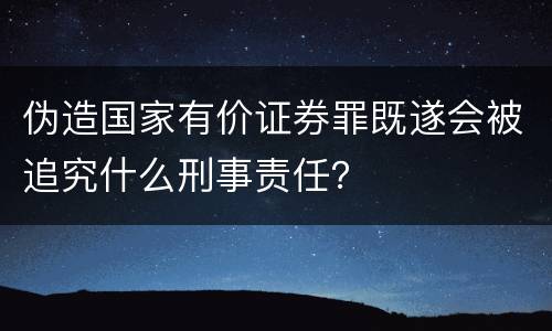 伪造国家有价证券罪既遂会被追究什么刑事责任？