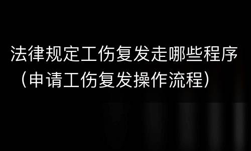 法律规定工伤复发走哪些程序（申请工伤复发操作流程）