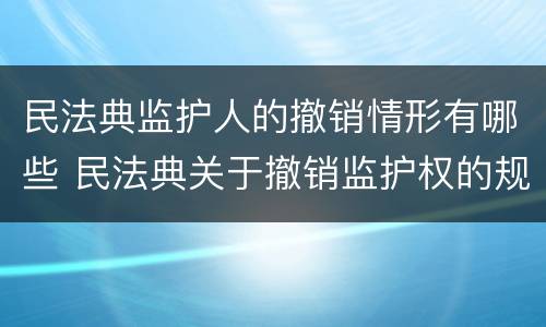 民法典监护人的撤销情形有哪些 民法典关于撤销监护权的规定