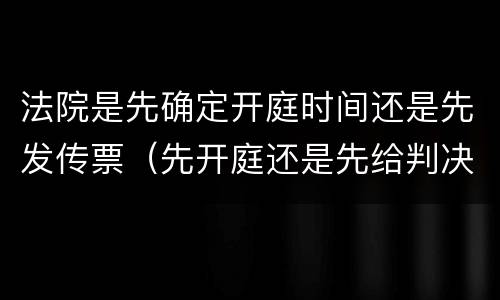 法院是先确定开庭时间还是先发传票（先开庭还是先给判决书）