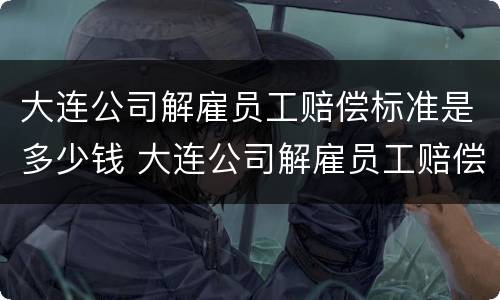 大连公司解雇员工赔偿标准是多少钱 大连公司解雇员工赔偿标准是多少钱一个月