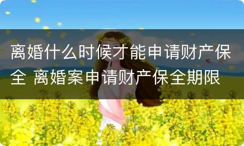 离婚什么时候才能申请财产保全 离婚案申请财产保全期限