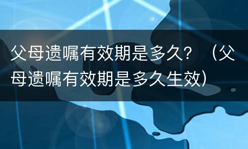 父母遗嘱有效期是多久？（父母遗嘱有效期是多久生效）