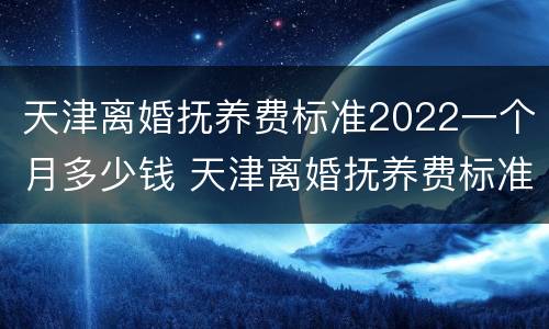天津离婚抚养费标准2022一个月多少钱 天津离婚抚养费标准2021