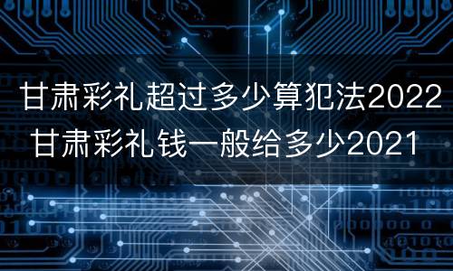 甘肃彩礼超过多少算犯法2022 甘肃彩礼钱一般给多少2021