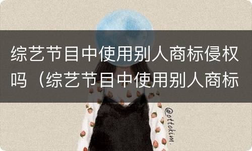 综艺节目中使用别人商标侵权吗（综艺节目中使用别人商标侵权吗）