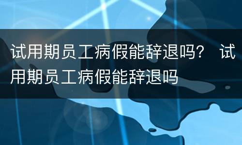 试用期员工病假能辞退吗？ 试用期员工病假能辞退吗