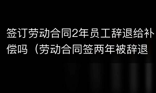 签订劳动合同2年员工辞退给补偿吗（劳动合同签两年被辞退可以赔偿几个月）