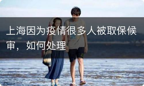 上海因为疫情很多人被取保候审，如何处理