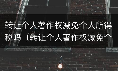 转让个人著作权减免个人所得税吗（转让个人著作权减免个人所得税吗）