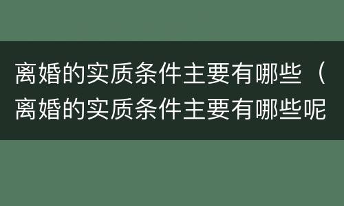 离婚的实质条件主要有哪些（离婚的实质条件主要有哪些呢）