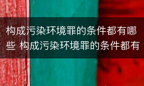 构成污染环境罪的条件都有哪些 构成污染环境罪的条件都有哪些内容