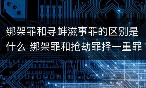 绑架罪和寻衅滋事罪的区别是什么 绑架罪和抢劫罪择一重罪处罚定什么罪