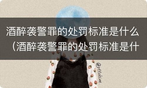 酒醉袭警罪的处罚标准是什么（酒醉袭警罪的处罚标准是什么呢）