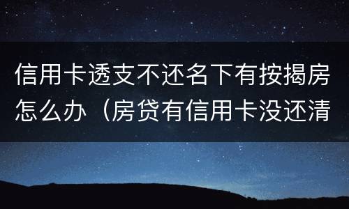 信用卡透支不还名下有按揭房怎么办（房贷有信用卡没还清）