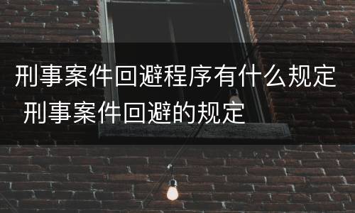 刑事案件回避程序有什么规定 刑事案件回避的规定