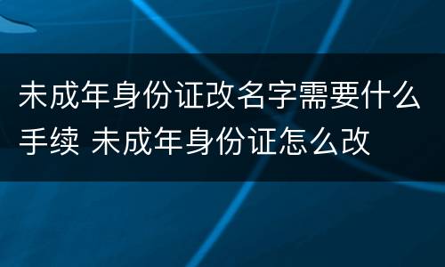 未成年身份证改名字需要什么手续 未成年身份证怎么改