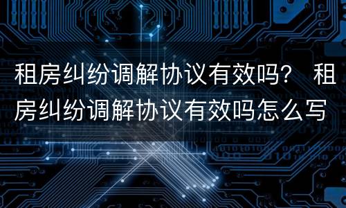 租房纠纷调解协议有效吗？ 租房纠纷调解协议有效吗怎么写