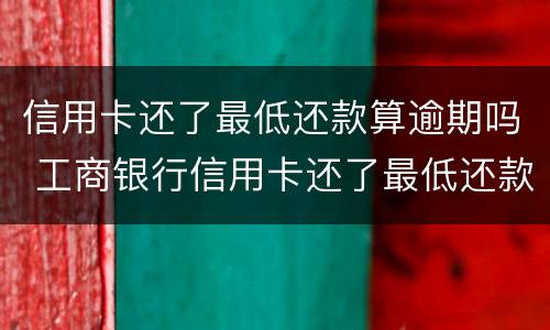 信用卡还了最低还款算逾期吗 工商银行信用卡还了最低还款算逾期吗