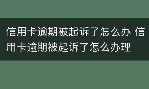 信用卡逾期被起诉了怎么办 信用卡逾期被起诉了怎么办理